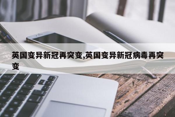 英国变异新冠再突变,英国变异新冠病毒再突变